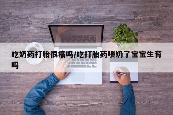 打胎药哪里能买到意外怀孕咨询吃奶药打胎很痛吗/吃打胎药喂奶了宝宝生育吗