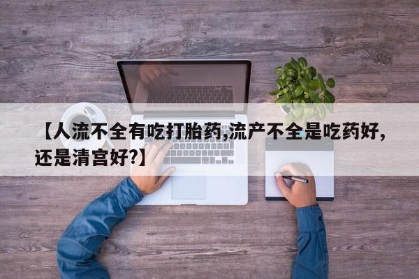 打胎药哪里能买到意外怀孕咨询【人流不全有吃打胎药,流产不全是吃药好,还是清宫好?】