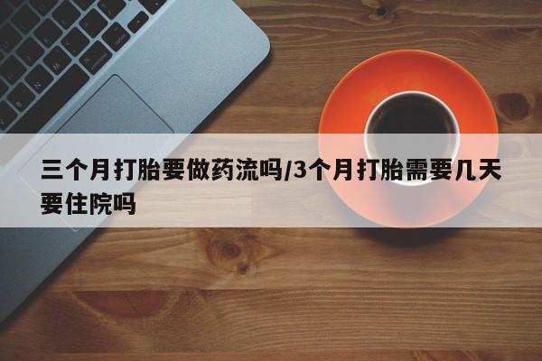 打胎药哪里能买到意外怀孕咨询三个月打胎要做药流吗/3个月打胎需要几天要住院吗