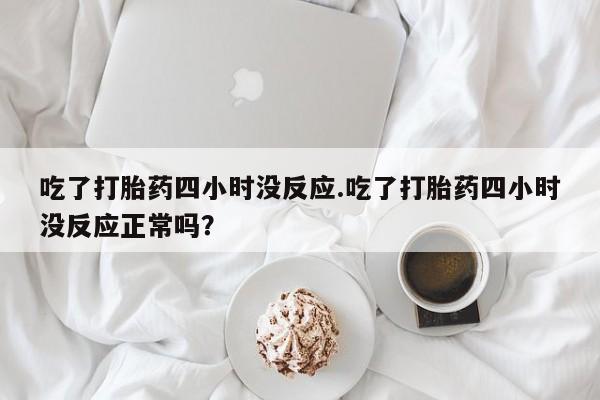 打胎药哪里能买到意外怀孕咨询吃了打胎药四小时没反应.吃了打胎药四小时没反应正常吗？