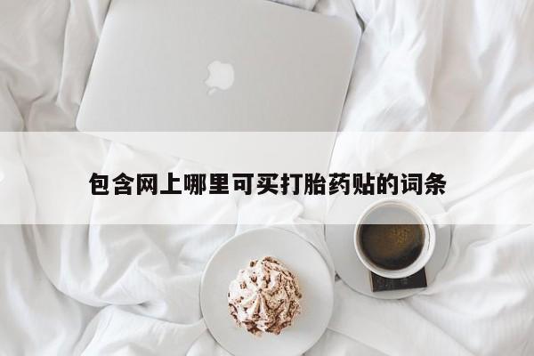 打胎药哪里能买到意外怀孕咨询包含网上哪里可买打胎药贴的词条