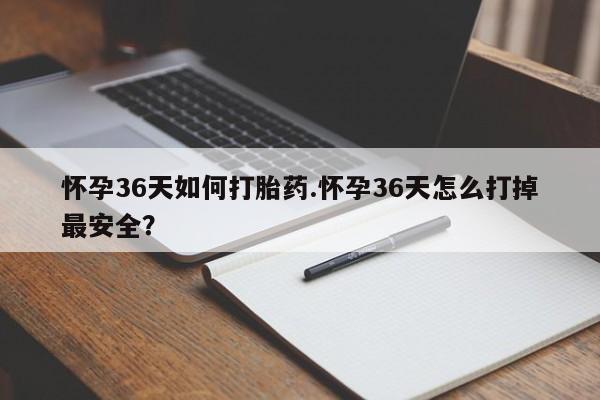 打胎药哪里能买到意外怀孕咨询怀孕36天如何打胎药.怀孕36天怎么打掉最安全？