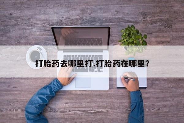 打胎药哪里能买到意外怀孕咨询打胎药去哪里打.打胎药在哪里？