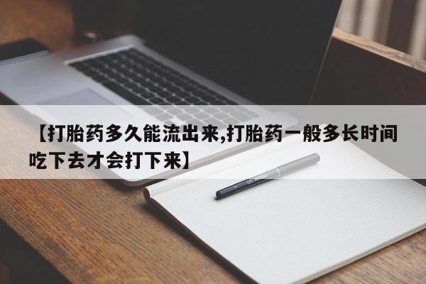 打胎药哪里能买到意外怀孕咨询【打胎药多久能流出来,打胎药一般多长时间吃下去才会打下来】