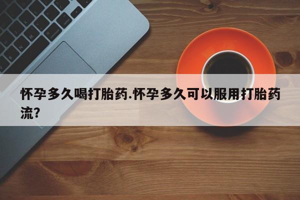 打胎药哪里能买到意外怀孕咨询怀孕多久喝打胎药.怀孕多久可以服用打胎药流？