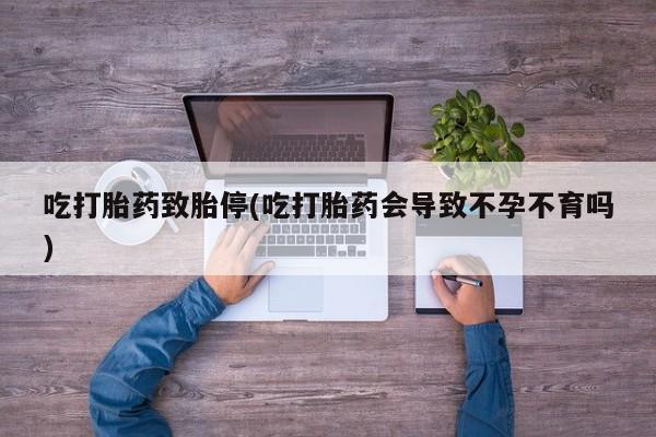 打胎药哪里能买到意外怀孕咨询吃打胎药致胎停(吃打胎药会导致不孕不育吗)