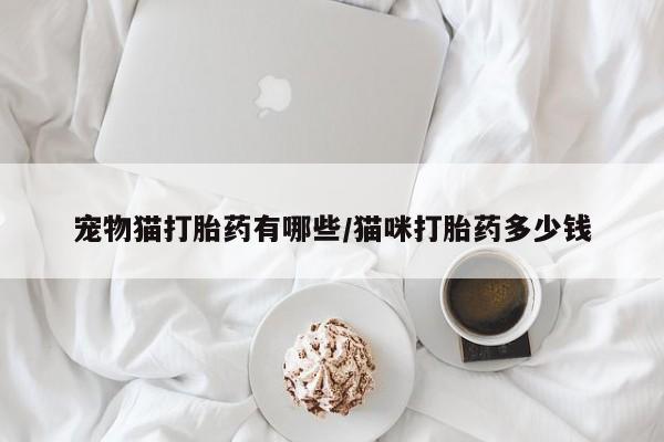 打胎药哪里能买到意外怀孕咨询宠物猫打胎药有哪些/猫咪打胎药多少钱
