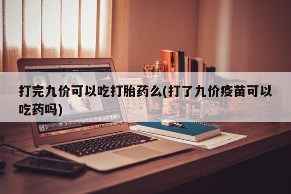打胎药哪里能买到意外怀孕咨询打完九价可以吃打胎药么(打了九价疫苗可以吃药吗)