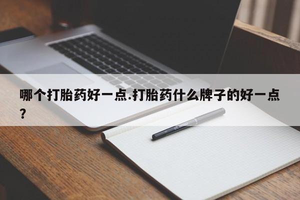 打胎药哪里能买到意外怀孕咨询哪个打胎药好一点.打胎药什么牌子的好一点？