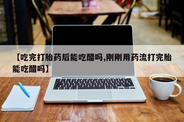 打胎药哪里能买到意外怀孕咨询【吃完打胎药后能吃醋吗,刚刚用药流打完胎能吃醋吗】