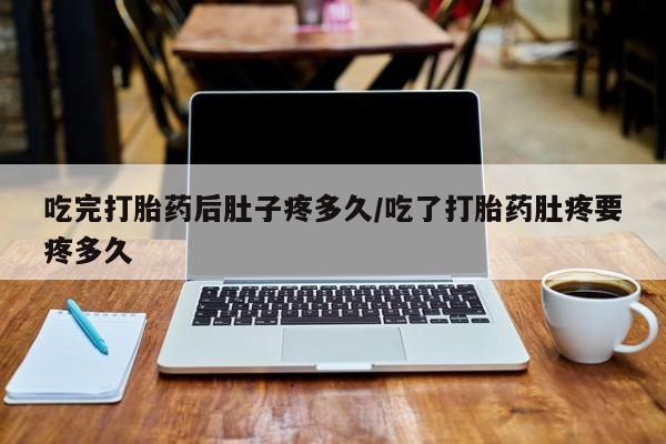 打胎药哪里能买到意外怀孕咨询吃完打胎药后肚子疼多久/吃了打胎药肚疼要疼多久