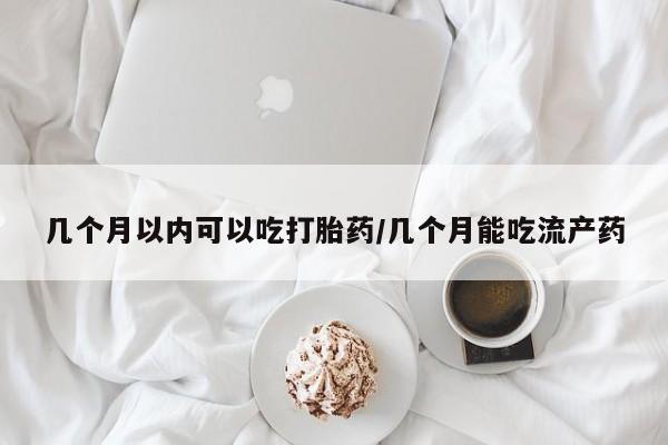 打胎药哪里能买到意外怀孕咨询几个月以内可以吃打胎药/几个月能吃流产药