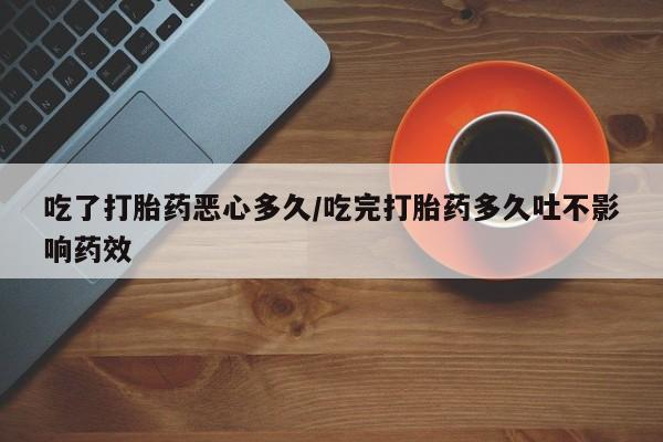 打胎药哪里能买到意外怀孕咨询吃了打胎药恶心多久/吃完打胎药多久吐不影响药效
