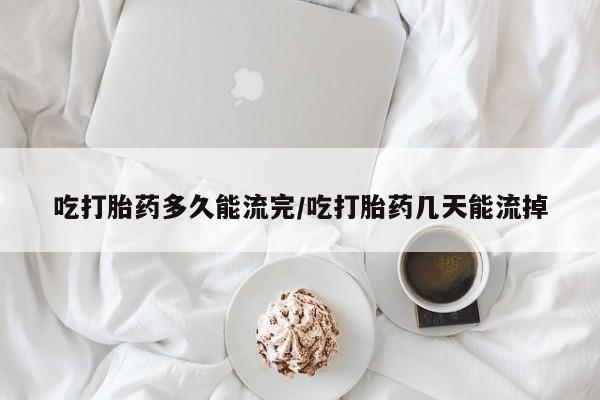 打胎药哪里能买到意外怀孕咨询吃打胎药多久能流完/吃打胎药几天能流掉