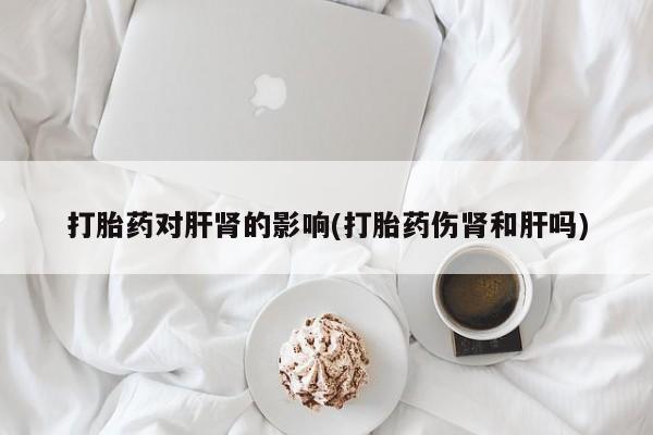 打胎药哪里能买到意外怀孕咨询打胎药对肝肾的影响(打胎药伤肾和肝吗)