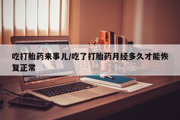 打胎药哪里能买到意外怀孕咨询吃打胎药来事儿/吃了打胎药月经多久才能恢复正常