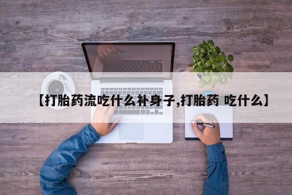 打胎药哪里能买到意外怀孕咨询【打胎药流吃什么补身子,打胎药 吃什么】