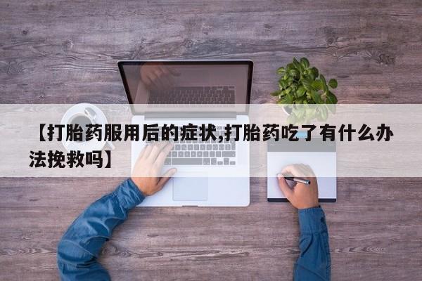 打胎药哪里能买到意外怀孕咨询【打胎药服用后的症状,打胎药吃了有什么办法挽救吗】