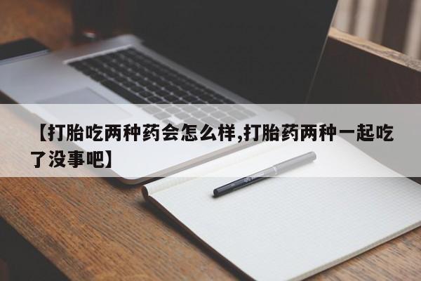 打胎药哪里能买到意外怀孕咨询【打胎吃两种药会怎么样,打胎药两种一起吃了没事吧】