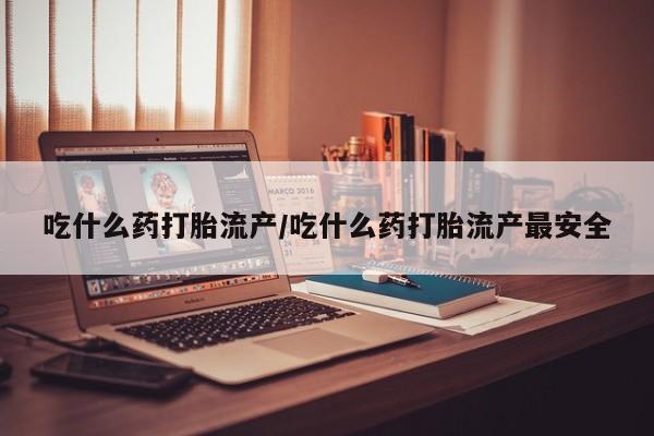 打胎药哪里能买到意外怀孕咨询吃什么药打胎流产/吃什么药打胎流产最安全