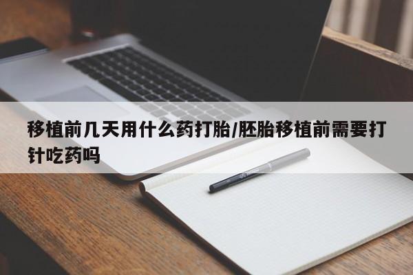 打胎药哪里能买到意外怀孕咨询移植前几天用什么药打胎/胚胎移植前需要打针吃药吗