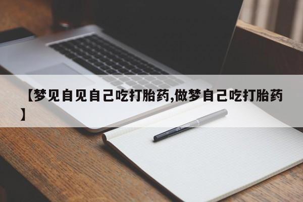 打胎药哪里能买到意外怀孕咨询【梦见自见自己吃打胎药,做梦自己吃打胎药】