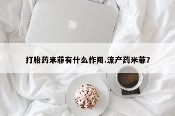 打胎药哪里能买到意外怀孕咨询打胎药米菲有什么作用.流产药米菲？