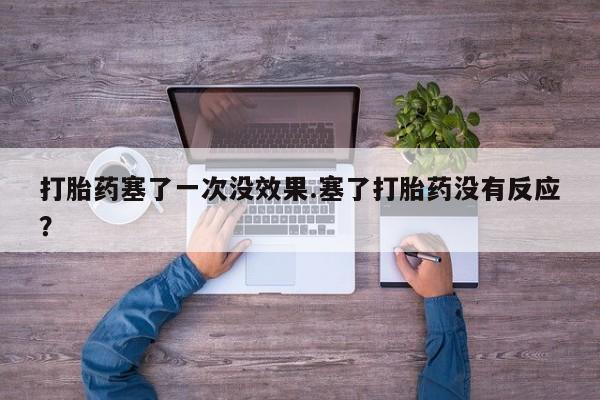 打胎药哪里能买到意外怀孕咨询打胎药塞了一次没效果.塞了打胎药没有反应？