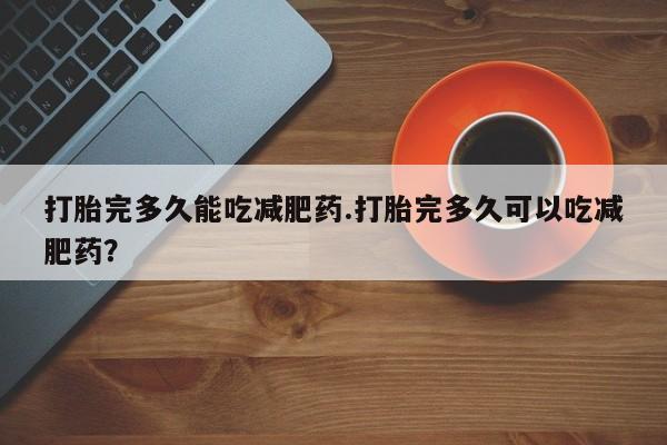 打胎药哪里能买到意外怀孕咨询打胎完多久能吃减肥药.打胎完多久可以吃减肥药？
