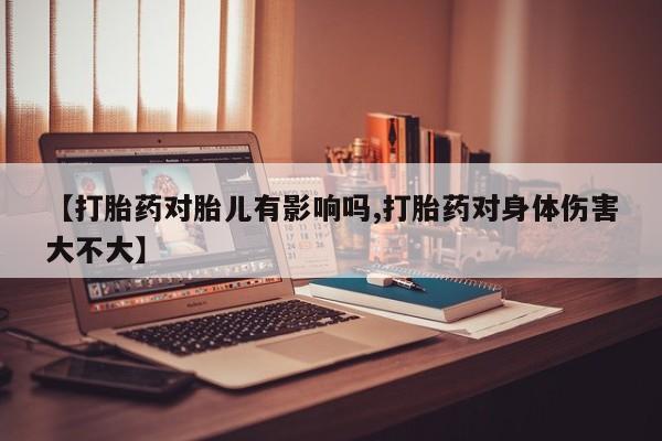 打胎药哪里能买到意外怀孕咨询【打胎药对胎儿有影响吗,打胎药对身体伤害大不大】