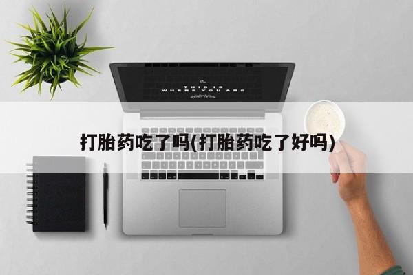 打胎药哪里能买到意外怀孕咨询打胎药吃了吗(打胎药吃了好吗)