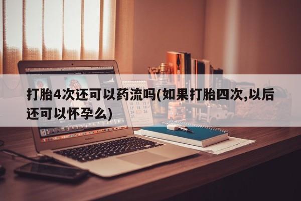 打胎药哪里能买到意外怀孕咨询打胎4次还可以药流吗(如果打胎四次,以后还可以怀孕么)