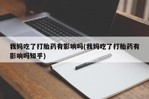打胎药哪里能买到意外怀孕咨询我妈吃了打胎药有影响吗(我妈吃了打胎药有影响吗知乎)