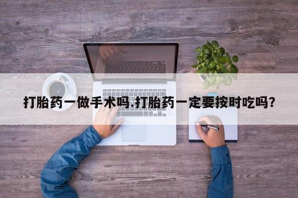 打胎药哪里能买到意外怀孕咨询打胎药一做手术吗.打胎药一定要按时吃吗？