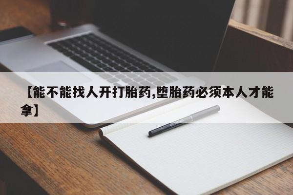 打胎药哪里能买到意外怀孕咨询【能不能找人开打胎药,堕胎药必须本人才能拿】