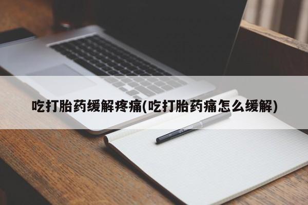 打胎药哪里能买到意外怀孕咨询吃打胎药缓解疼痛(吃打胎药痛怎么缓解)