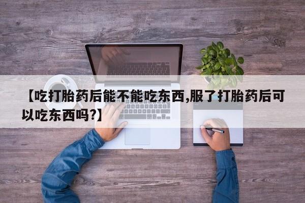 打胎药哪里能买到意外怀孕咨询【吃打胎药后能不能吃东西,服了打胎药后可以吃东西吗?】