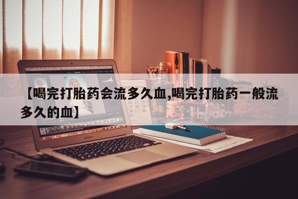 打胎药哪里能买到意外怀孕咨询【喝完打胎药会流多久血,喝完打胎药一般流多久的血】