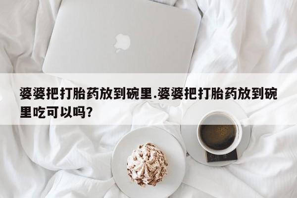 打胎药哪里能买到意外怀孕咨询婆婆把打胎药放到碗里.婆婆把打胎药放到碗里吃可以吗？