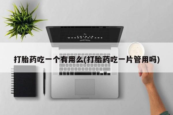 打胎药哪里能买到意外怀孕咨询打胎药吃一个有用么(打胎药吃一片管用吗)