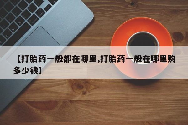打胎药哪里能买到意外怀孕咨询【打胎药一般都在哪里,打胎药一般在哪里购多少钱】