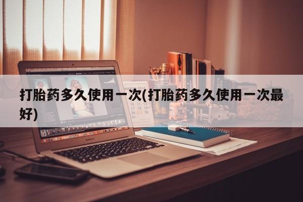 打胎药哪里能买到意外怀孕咨询打胎药多久使用一次(打胎药多久使用一次最好)