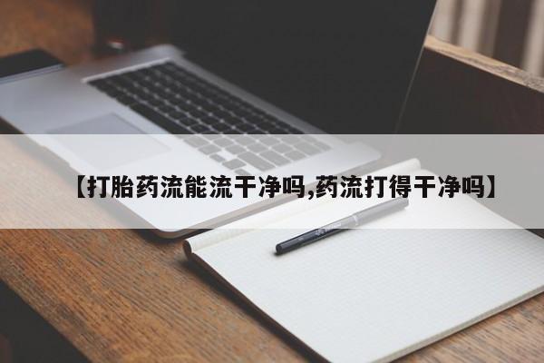 打胎药哪里能买到意外怀孕咨询【打胎药流能流干净吗,药流打得干净吗】