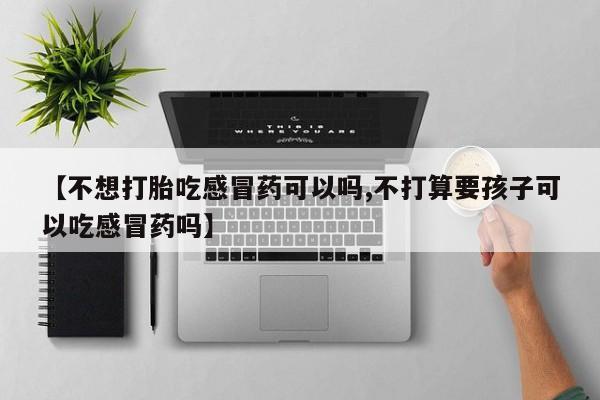 打胎药哪里能买到意外怀孕咨询【不想打胎吃感冒药可以吗,不打算要孩子可以吃感冒药吗】