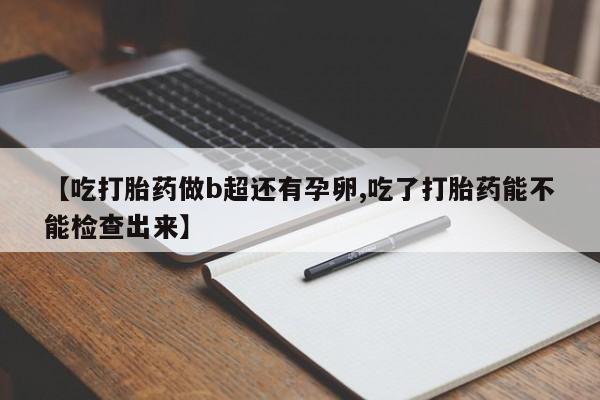 打胎药哪里能买到意外怀孕咨询【吃打胎药做b超还有孕卵,吃了打胎药能不能检查出来】