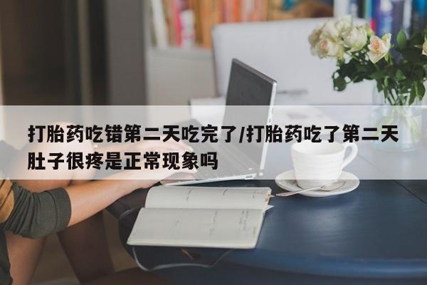 打胎药哪里能买到意外怀孕咨询打胎药吃错第二天吃完了/打胎药吃了第二天肚子很疼是正常现象吗