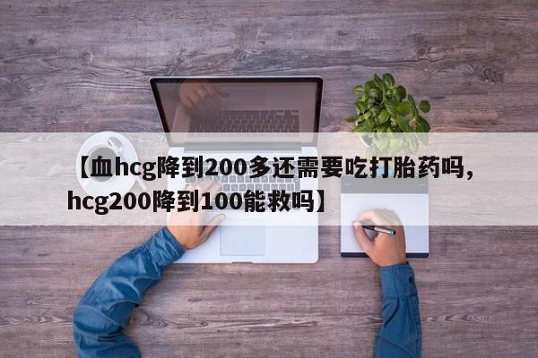 打胎药哪里能买到意外怀孕咨询【血hcg降到200多还需要吃打胎药吗,hcg200降到100能救吗】