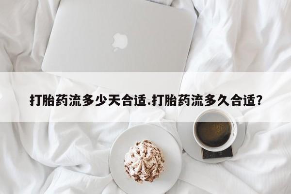 打胎药哪里能买到意外怀孕咨询打胎药流多少天合适.打胎药流多久合适？