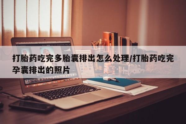 打胎药哪里能买到意外怀孕咨询打胎药吃完多胎囊排出怎么处理/打胎药吃完孕囊排出的照片