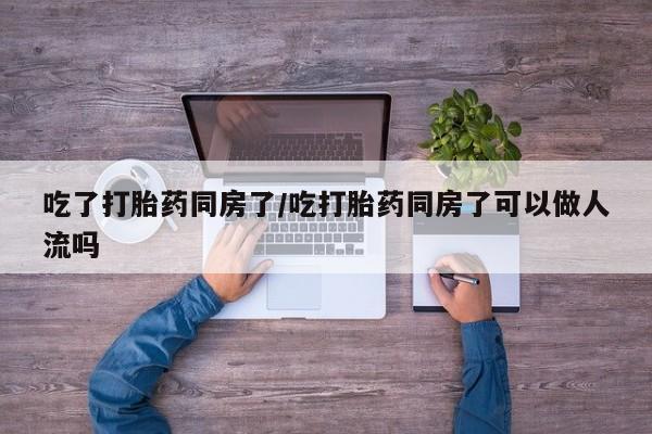 打胎药哪里能买到意外怀孕咨询吃了打胎药同房了/吃打胎药同房了可以做人流吗